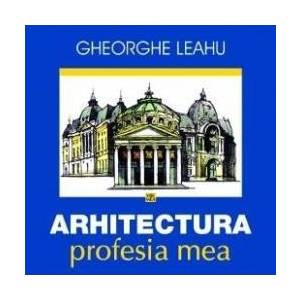 Arhitectura profesia mea - Gheorghe Leahu imagine