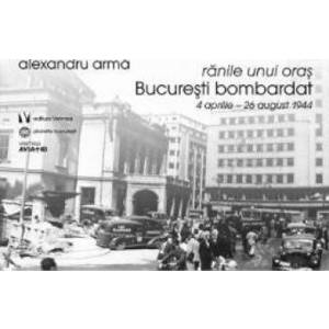 Ranile unui oras. Bucuresti bombardat 4 aprilie-26 august 1944 - Alexandru Arma imagine