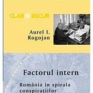 Factorul intern. Romania in spirala conspiratiilor - Aurel I. Rogojan imagine