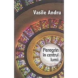 Peregrin in centrul lumii - Vasile Andru imagine