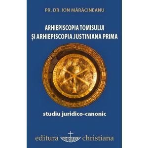 Arhiepiscopia Tomisului si Arhiepiscopia Justiniana Prima. Studiu juridico-canonic imagine