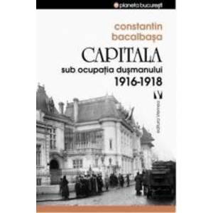 Capitala sub ocupatia dusmanului 1916-1918 - Constatin Bacalbasa imagine