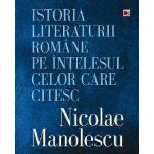 Istoria Literaturii Romane Pe Intelesul Celor Care Citesc - Nicoale Manolescu imagine