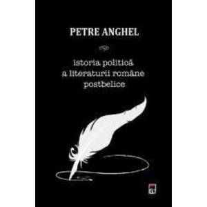 Istoria politica a literaturii romane postbelice - Petre Anghel imagine