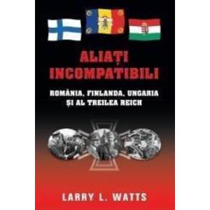 Aliati incompatibili - Romania Finlanda Ungaria si al Treilea Reich - Larry Watts imagine