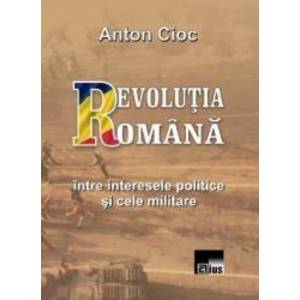 Revolutia Romana intre interesele politice si cele militare - Anton Cioc imagine