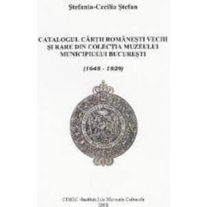 Catalogul cartii romanesti vechi si rare din colectia Muzeului Bucuresti - Stefania-Cecilia Stefan imagine