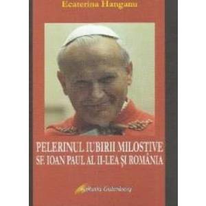 Pelerinul iubirii milostive. Sf. Ioan Paul al II-lea si Romania - Ecaterina Hanganu imagine