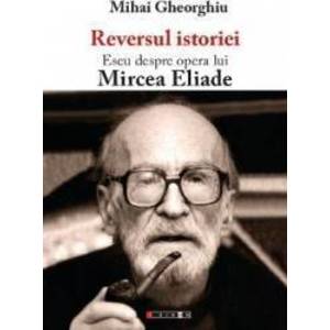 Reversul istoriei. Eseu despre opera lui Mircea Eliade - Mihai Gheorghiu imagine