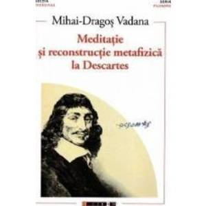 Meditatie si reconstructie metafizica la Descartes - Mihai-Dragos Vadana imagine