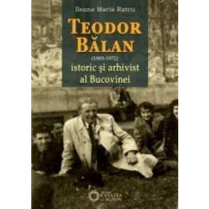 Teodor Balan 1885-1975 istoric si arhivist al Bucovinei - Ileana Maria Ratcu imagine