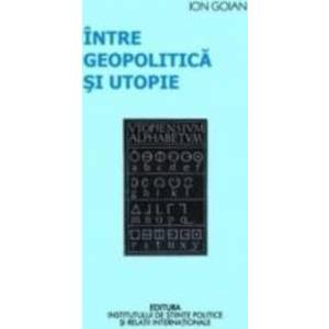 Intre geopolitica si utopie - Ion Goian imagine