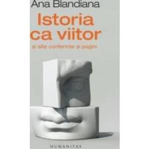 Istoria ca viitor si alte conferinte si pagini - Ana Blandiana - PRECOMANDA imagine