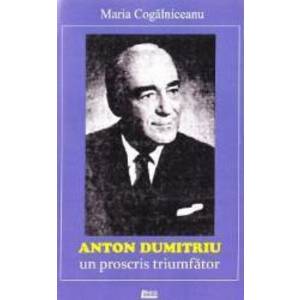 Anton Dumitriu. Un proscris triumfator - Maria Cogalniceanu imagine