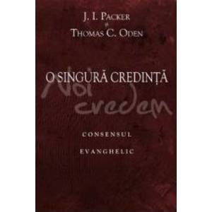 O singura credinta consensul evanghelic - J.I. Packer Thomas C. Oden imagine