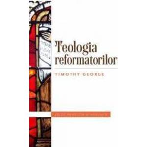 Teologia refomatorilor - Timothy George imagine