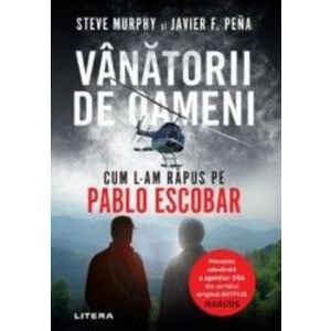 Vanatorii de oameni. Cum l-am rapus pe Pablo Escobar - Steve Murphy Javier F. Pena imagine