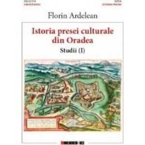 Istoria presei culturale din Oradea. Studii vol.1 - Florin Ardelean imagine