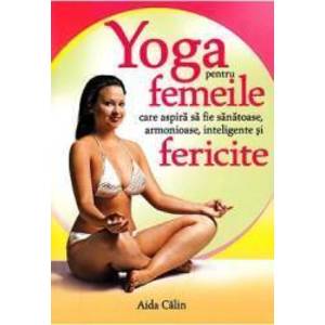 Yoga pentru femeile care aspira sa fie sanatoase armonioase inteligente si fericite - Aida Calin imagine