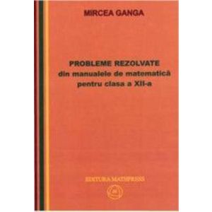 Matematica Cls 12 Probleme Rezolvate Din Manualele De Matematica - Mircea Ganga imagine