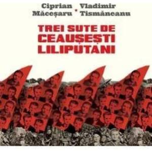 Trei sute de ceausesti liliputani - Ciprian Macesaru Vladimir Tismaneanu imagine