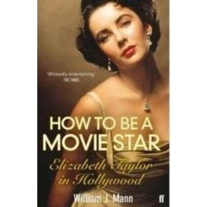 How to Be a Movie Star Elizabeth Taylor in Hollywood 1941-1981 - William J. Mann imagine