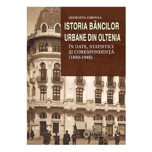 Istoria bancilor urbane din Oltenia in date, statistici si corespondenta (1880-1948) - Georgeta Ghionea imagine