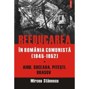 Reeducarea în România comunistă (1946-1952) (vol. I): Aiud, Suceava, Piteşti, Braşov imagine