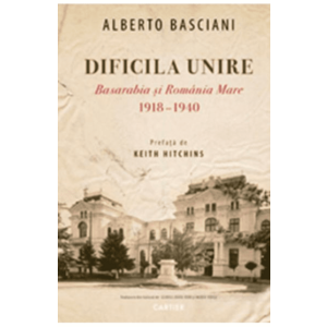 Dificila Unire. Basarabia si Romania Mare 1918-1940 - Alberto Basciani imagine