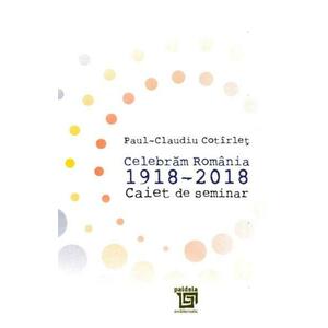 Celebram Romania 1918-2018. Caiet de seminar - Paul-Claudiu Cotirlet imagine