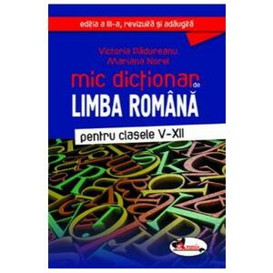 Mic dictionar de Limba romana - Clasele 5-12. Ed.3 - Victoria Padureanu, Mariana Norel imagine