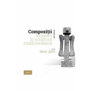 Compozitii tematice in sculptura moldoveneasca 1940-2010 - Ana Marian imagine