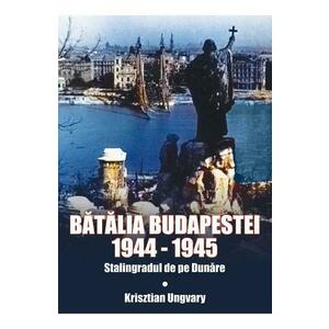 Batalia Budapestei. 1944-1945. Stalingradul de pe Dunare - Krisztian Ungvary imagine