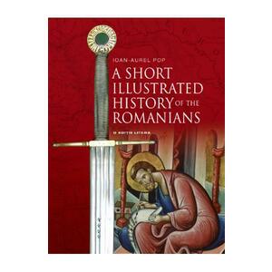 A Short Illustrated History of the Romanians - Ioan-Aurel Pop imagine