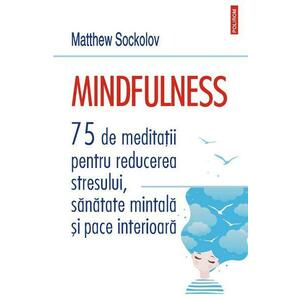 Mindfulness. 75 de meditatii pentru reducerea stresului, sanatate mintala si pace interioara - Matthew Sockolov imagine