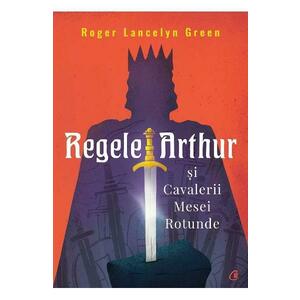 Regele Arthur si Cavalerii Mesei Rotunde - Roger Lancelyn Green imagine