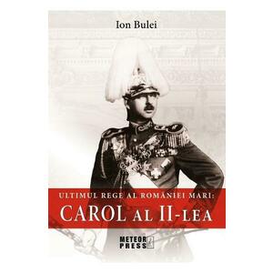 Ultimul rege al Romaniei mari: Carol al II-lea - Ion Bulei imagine