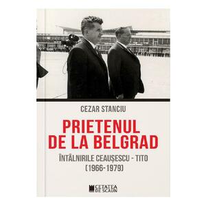 Prietenul de la Belgrad. Intalnirile Ceausescu-Tito (1966-1970) - Cezar Stanciu imagine