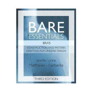 Bare Essentials: Bras - Third Edition: Construction and Pattern Design for Lingerie Design - Jennifer Lynne Matthews-Fairbanks imagine