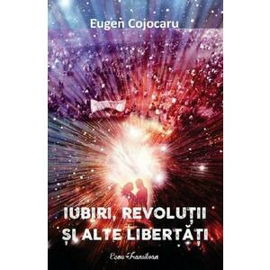Iubiri, revolutii si alte libertati - Eugen Cojocaru imagine