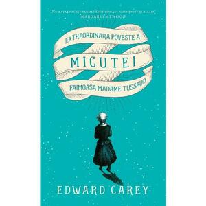 Extraordinara poveste a Micutei, faimoasa Madame Tussaud - Edward Carey imagine