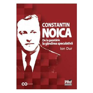 Constantin Noica. De la gazetarie la gandirea speculativa - Ion Dur imagine