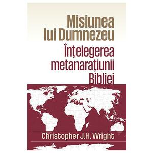 Misiunea lui Dumnezeu: Intelegerea metanaratiunii Bibliei - Christopher J.H. Wright imagine