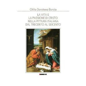 La Vita e la Passione di Cristo nella Pittura Italiana del Trecento al Seicento - Otilia Doroteea Borcia imagine