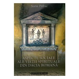 Aspecte sociale ale vietii spirituale din Dacia Romana - Sorin Pribac imagine