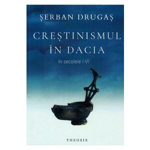 Crestinismul in Dacia in secolele I-VI - Serban Drugas imagine