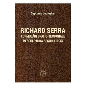 Richard Serra. Formulari spatio-temporale in sculptura secolului XX - Septimiu Jugrestan imagine