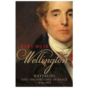 Wellington: Waterloo and the Fortunes of Peace 1814-1852 - Rory Muir imagine