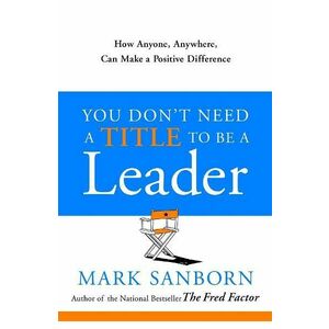 You Don't Need a Title to Be a Leader - Mark Sanborn imagine