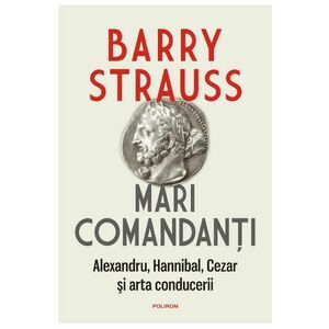 Mari comandanti. Alexandru, Hannibal, Cezar si arta conducerii - Barry Strauss imagine